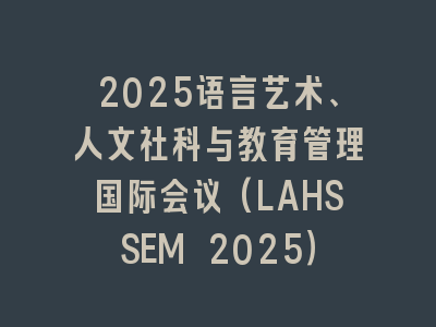 2025语言艺术、人文社科与教育管理国际会议(LAHSSEM 2025）
