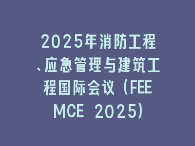 2025年消防工程、应急管理与建筑工程国际会议（FEEMCE 2025）