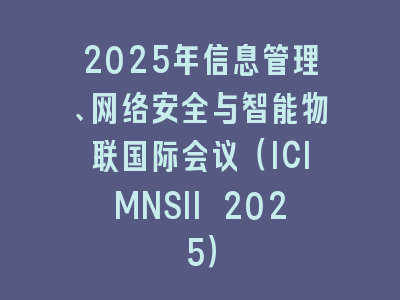 2025年信息管理、网络安全与智能物联国际会议（ICIMNSII 2025）