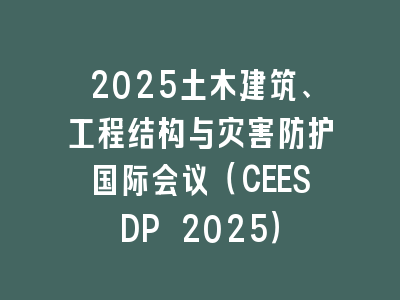 2025土木建筑、工程结构与灾害防护国际会议（CEESDP 2025）