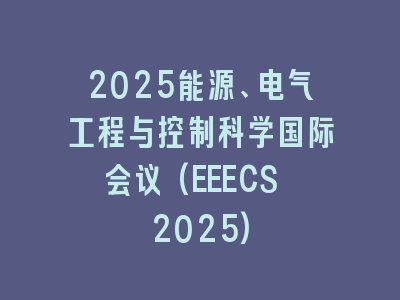 2025能源、电气工程与控制科学国际会议(EEECS 2025)