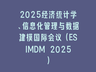 2025经济统计学、信息化管理与数据建模国际会议（ESIMDM 2025）