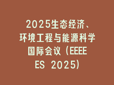 2025生态经济、环境工程与能源科学国际会议（EEEEES 2025）