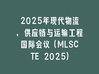 2025年现代物流，供应链与运输工程国际会议（MLSCTE 2025）