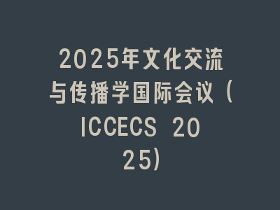 2025年文化交流与传播学国际会议（ICCECS 2025）