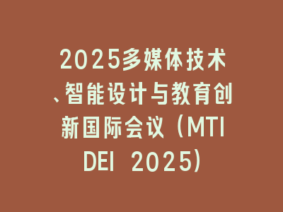 2025多媒体技术、智能设计与教育创新国际会议（MTIDEI 2025）