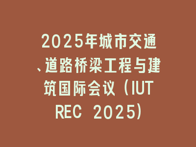 2025年城市交通、道路桥梁工程与建筑国际会议（IUTREC 2025）