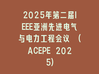 2025年第二届IEEE亚洲先进电气与电力工程会议 (ACEPE 2025)