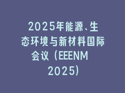 2025年能源、生态环境与新材料国际会议（EEENM 2025）