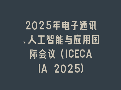 2025年电子通讯、人工智能与应用国际会议(ICECAIA 2025)