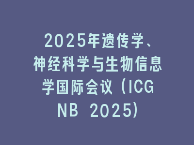 2025年遗传学、神经科学与生物信息学国际会议（ICGNB 2025）