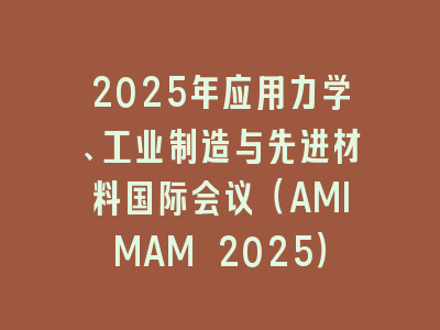 2025年应用力学、工业制造与先进材料国际会议（AMIMAM 2025）