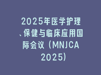2025年医学护理、保健与临床应用国际会议（MNJCA 2025）