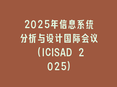 2025年信息系统分析与设计国际会议（ICISAD 2025）