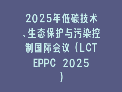2025年低碳技术、生态保护与污染控制国际会议（LCTEPPC 2025）
