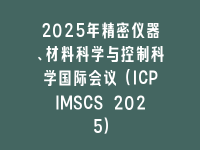 2025年精密仪器、材料科学与控制科学国际会议（ICPIMSCS 2025）