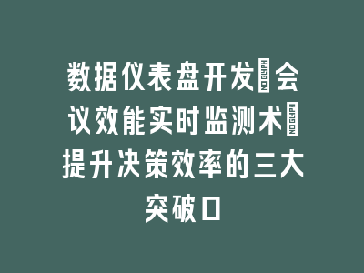 数据仪表盘开发_会议效能实时监测术｜提升决策效率的三大突破口
