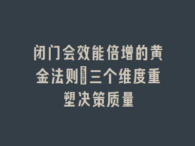 闭门会效能倍增的黄金法则_三个维度重塑决策质量