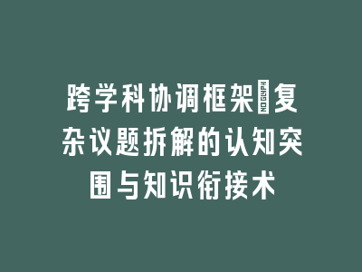 跨学科协调框架_复杂议题拆解的认知突围与知识衔接术