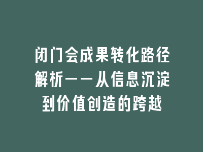 闭门会成果转化路径解析——从信息沉淀到价值创造的跨越