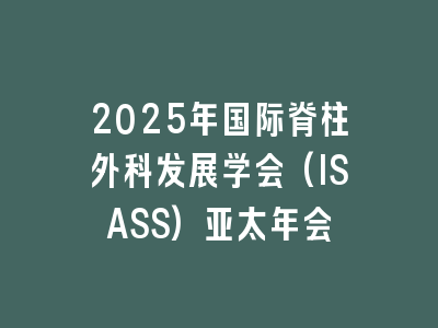 2025年国际脊柱外科发展学会(ISASS)亚太年会
