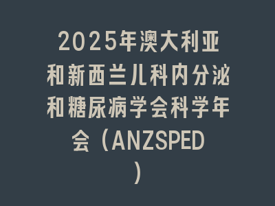 2025年澳大利亚和新西兰儿科内分泌和糖尿病学会科学年会(ANZSPED)
