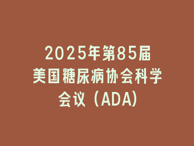 2025年第85届美国糖尿病协会科学会议(ADA)