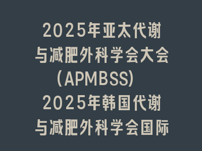 2025年亚太代谢与减肥外科学会大会(APMBSS) 2025年韩国代谢与减肥外科学会国际大会(KSMBS)