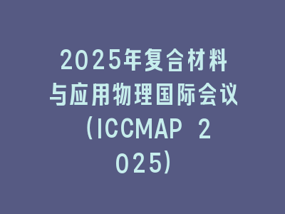 2025年复合材料与应用物理国际会议（ICCMAP 2025）