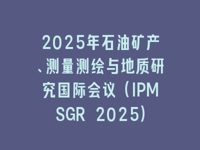 2025年石油矿产、测量测绘与地质研究国际会议（IPMSGR 2025）