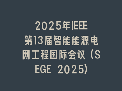 2025年IEEE第13届智能能源电网工程国际会议(SEGE 2025)