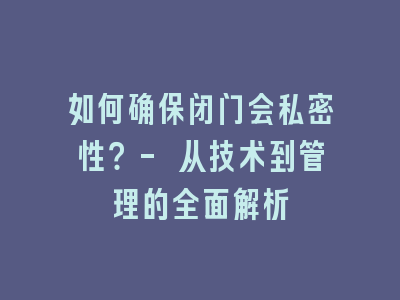 如何确保闭门会私密性？- 从技术到管理的全面解析