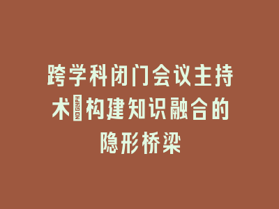 跨学科闭门会议主持术：构建知识融合的隐形桥梁