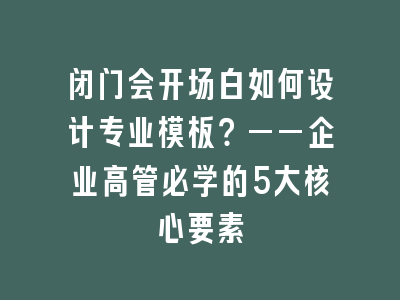 闭门会开场白如何设计专业模板？——企业高管必学的5大核心要素