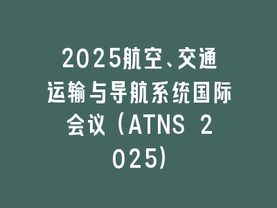 2025航空、交通运输与导航系统国际会议（ATNS 2025）