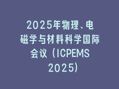 2025年物理、电磁学与材料科学国际会议（ICPEMS 2025）