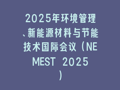 2025年环境管理、新能源材料与节能技术国际会议（NEMEST 2025）