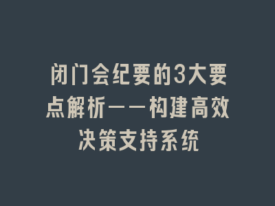 闭门会纪要的3大要点解析——构建高效决策支持系统
