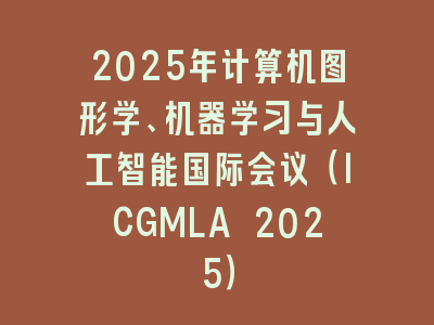 2025年计算机图形学、机器学习与人工智能国际会议（ICGMLA 2025）