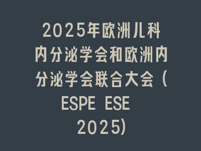 2025年欧洲儿科内分泌学会和欧洲内分泌学会联合大会(ESPE ESE 2025)