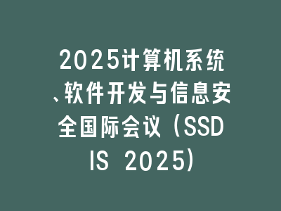 2025计算机系统、软件开发与信息安全国际会议（SSDIS 2025）