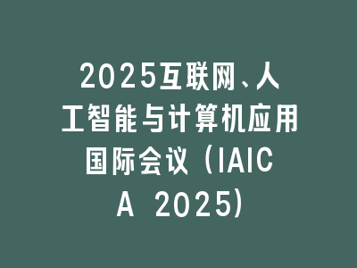 2025互联网、人工智能与计算机应用国际会议（IAICA 2025）
