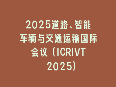2025道路、智能车辆与交通运输国际会议（ICRIVT 2025）