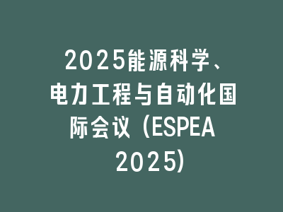 2025能源科学、电力工程与自动化国际会议(ESPEA 2025)