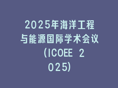 2025年海洋工程与能源国际学术会议 (ICOEE 2025)
