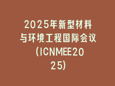 2025年新型材料与环境工程国际会议(ICNMEE2025)