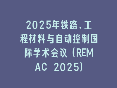 2025年铁路、工程材料与自动控制国际学术会议（REMAC 2025）