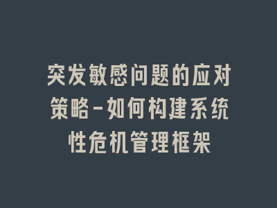 突发敏感问题的应对策略-如何构建系统性危机管理框架