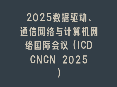 2025数据驱动、通信网络与计算机网络国际会议（ICDCNCN 2025）