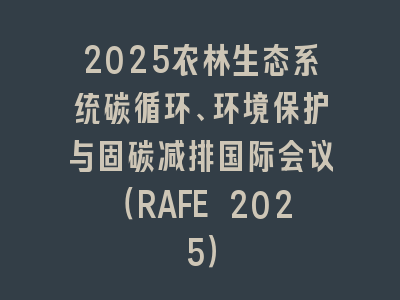 2025农林生态系统碳循环、环境保护与固碳减排国际会议（RAFE 2025）